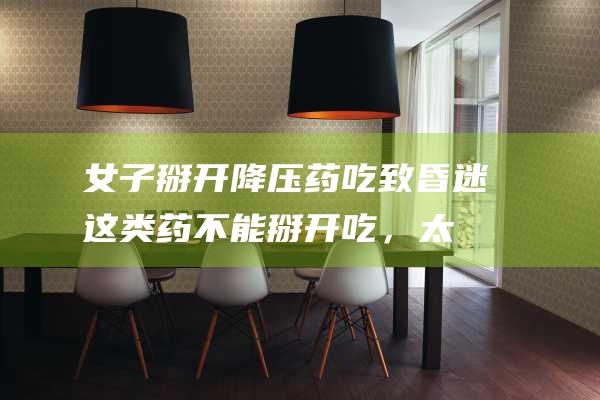 女子掰开降压药吃致昏迷！这类药不能掰开吃，太危险|缓释片|控释片