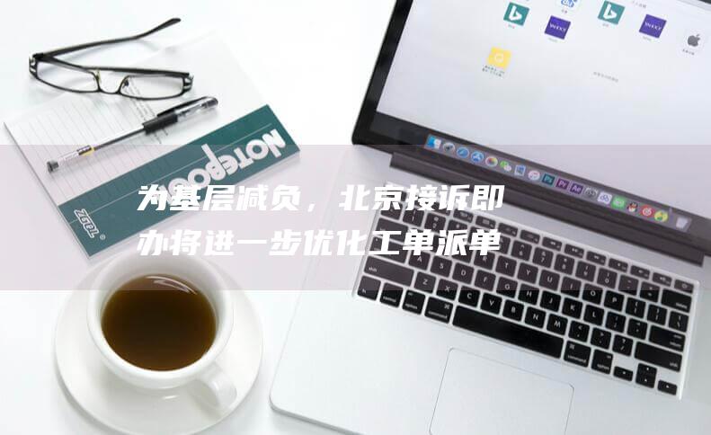 为基层减负，北京接诉即办将进一步优化工单派单环节|北京市