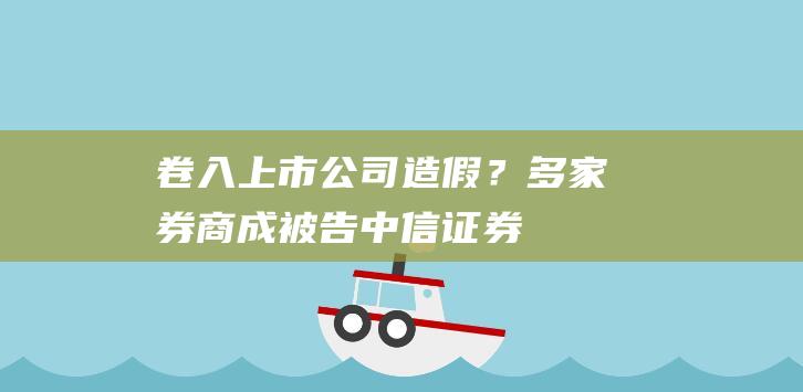卷入上市公司造假？多家券商成被告！|中信证券|广发证券|招商证券|光大证券|东兴证券|知名企业