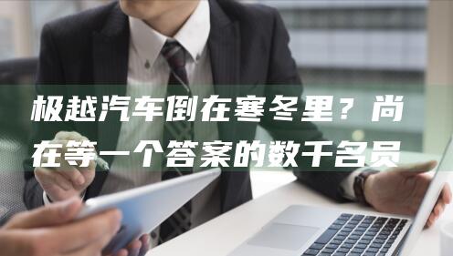 极越汽车倒在寒冬里？尚在等一个答案的数千名员工，被堵72小时的CEO夏一平|李新|李彦宏|王云鹏
