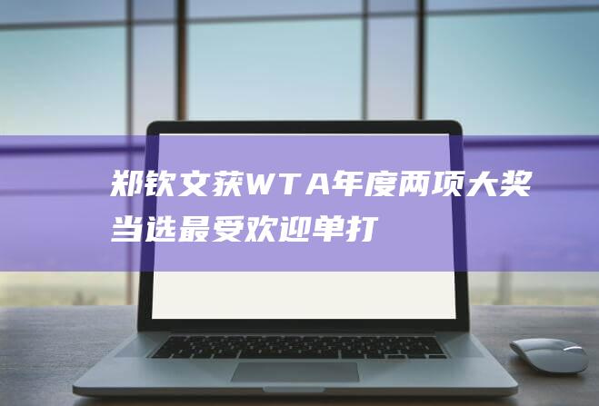郑钦文获WTA年度两项大奖！当选最受欢迎单打球员，全球球迷票选|网球|网络平台|巴黎奥运会|国际女子职业网联