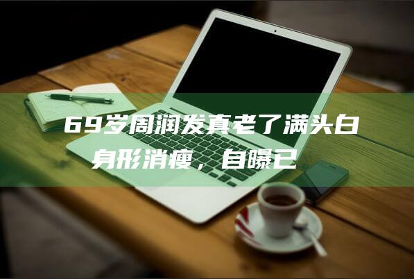 69岁周润发真老了！满头白发身形消瘦，自曝已拍完陈思诚新片|演艺生涯