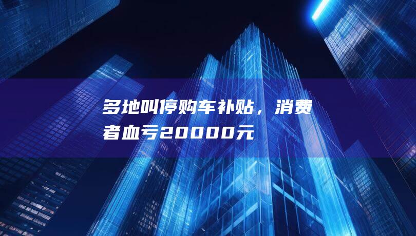 多地叫停购车补贴，消费者血亏20,000元！明年还有以旧换新政策吗？|汽车|旧车|补贴政策