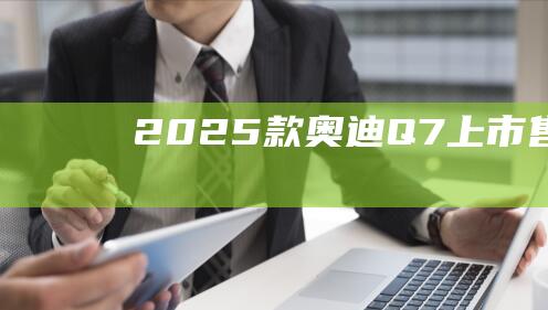 2025款奥迪Q7上市售60.98-80.48万元|新车|运动型|奥迪q7|视觉效果|2.0t发动机