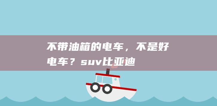 不带油箱的电车，不是好电车？suv比亚迪