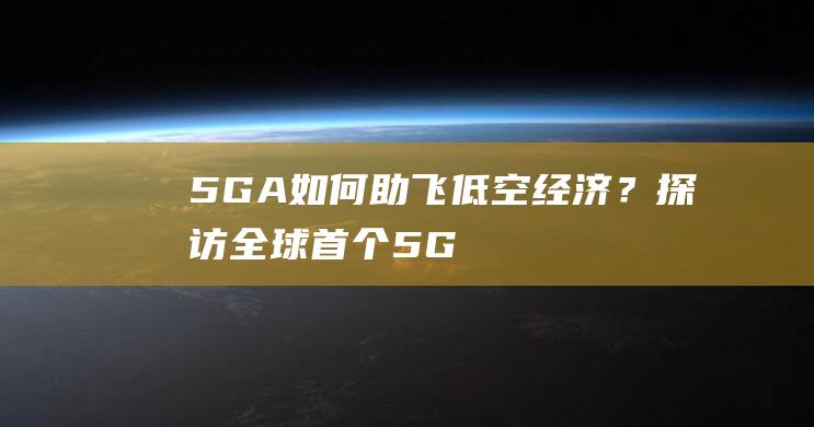5G-A如何助飞低空经济？探访全球首个5G-A机场通感一体基站｜一线|塔台|飞行|航空器