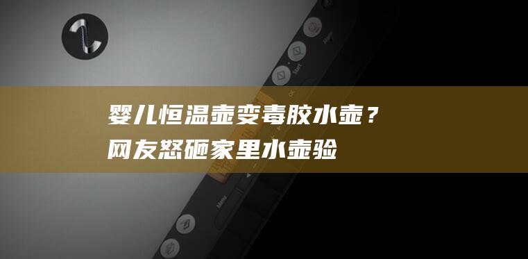 婴儿恒温壶变“毒胶水”壶？网友怒砸家里水壶验证|不锈钢|食品级|密封胶