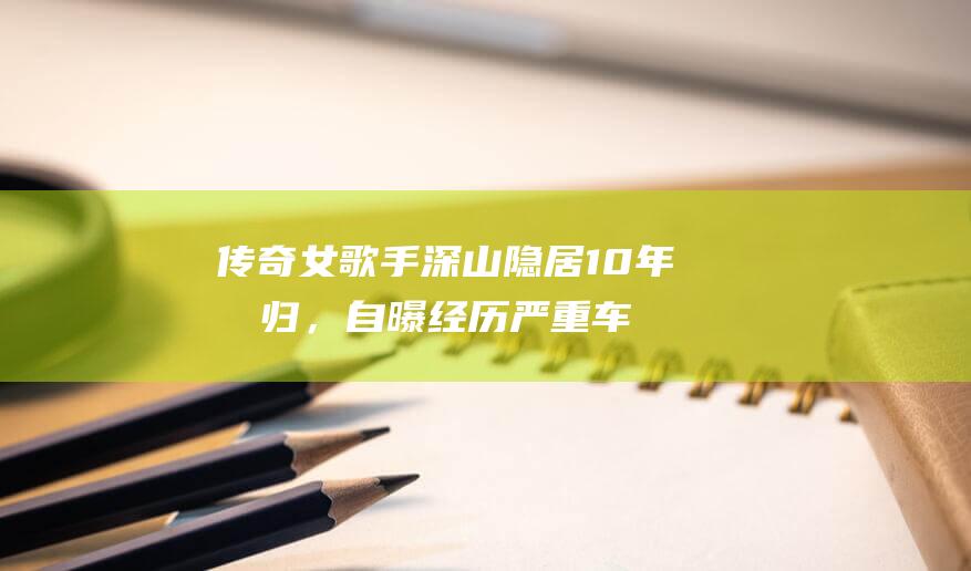 传奇女歌手深山隐居10年回归，自曝经历严重车